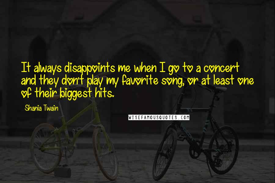 Shania Twain Quotes: It always disappoints me when I go to a concert and they don't play my favorite song, or at least one of their biggest hits.