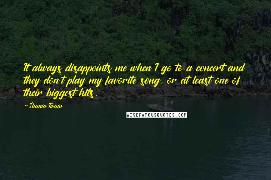 Shania Twain Quotes: It always disappoints me when I go to a concert and they don't play my favorite song, or at least one of their biggest hits.