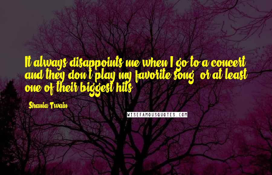 Shania Twain Quotes: It always disappoints me when I go to a concert and they don't play my favorite song, or at least one of their biggest hits.