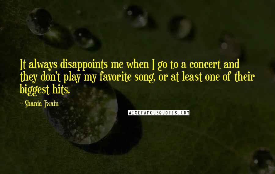 Shania Twain Quotes: It always disappoints me when I go to a concert and they don't play my favorite song, or at least one of their biggest hits.