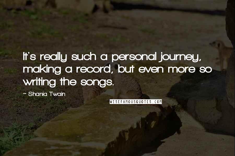 Shania Twain Quotes: It's really such a personal journey, making a record, but even more so writing the songs.