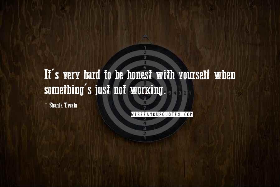 Shania Twain Quotes: It's very hard to be honest with yourself when something's just not working.