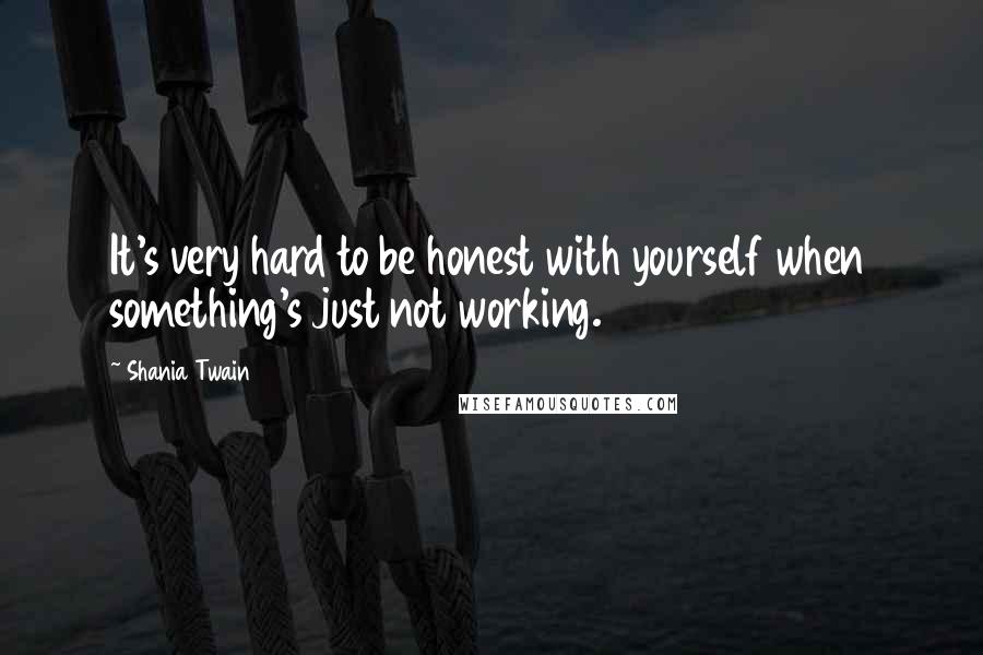 Shania Twain Quotes: It's very hard to be honest with yourself when something's just not working.