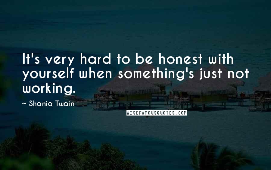 Shania Twain Quotes: It's very hard to be honest with yourself when something's just not working.