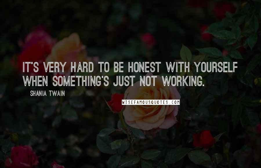 Shania Twain Quotes: It's very hard to be honest with yourself when something's just not working.