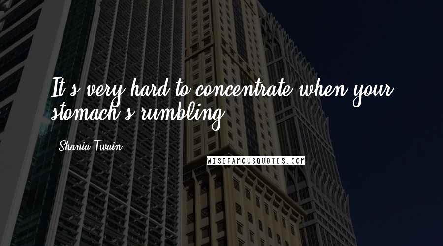 Shania Twain Quotes: It's very hard to concentrate when your stomach's rumbling.