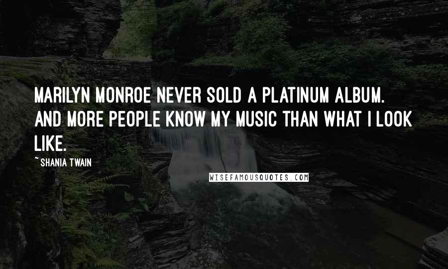 Shania Twain Quotes: Marilyn Monroe never sold a platinum album. And more people know my music than what I look like.