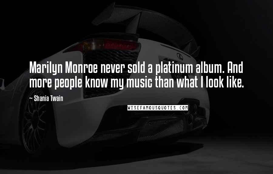 Shania Twain Quotes: Marilyn Monroe never sold a platinum album. And more people know my music than what I look like.