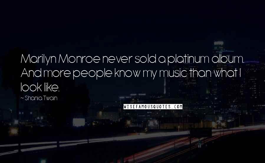 Shania Twain Quotes: Marilyn Monroe never sold a platinum album. And more people know my music than what I look like.