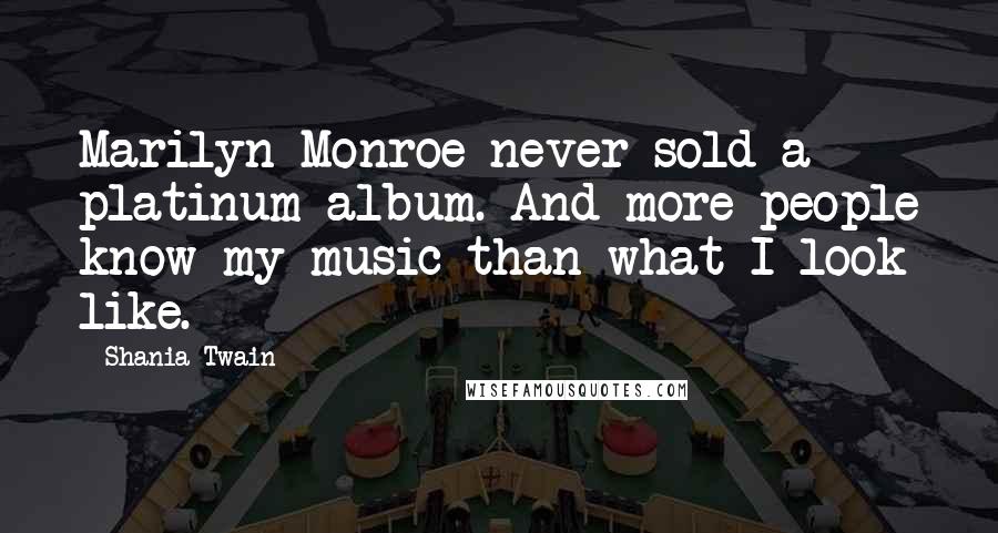 Shania Twain Quotes: Marilyn Monroe never sold a platinum album. And more people know my music than what I look like.