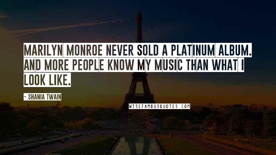 Shania Twain Quotes: Marilyn Monroe never sold a platinum album. And more people know my music than what I look like.
