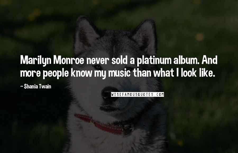 Shania Twain Quotes: Marilyn Monroe never sold a platinum album. And more people know my music than what I look like.