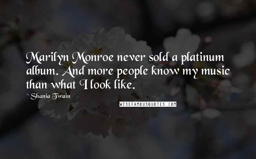 Shania Twain Quotes: Marilyn Monroe never sold a platinum album. And more people know my music than what I look like.
