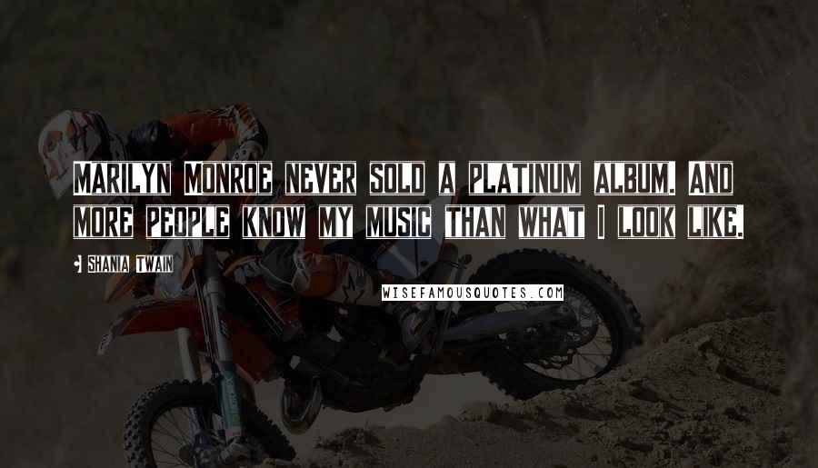 Shania Twain Quotes: Marilyn Monroe never sold a platinum album. And more people know my music than what I look like.