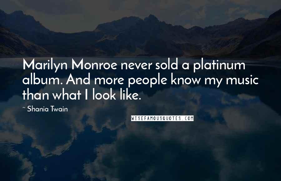 Shania Twain Quotes: Marilyn Monroe never sold a platinum album. And more people know my music than what I look like.