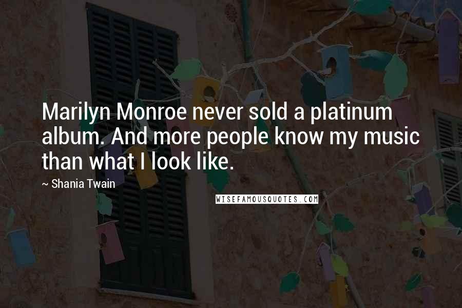 Shania Twain Quotes: Marilyn Monroe never sold a platinum album. And more people know my music than what I look like.