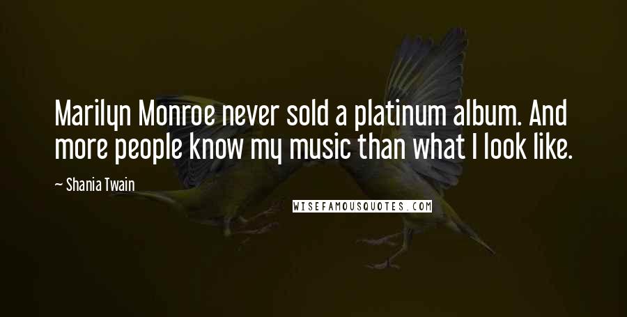 Shania Twain Quotes: Marilyn Monroe never sold a platinum album. And more people know my music than what I look like.