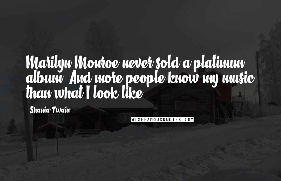 Shania Twain Quotes: Marilyn Monroe never sold a platinum album. And more people know my music than what I look like.