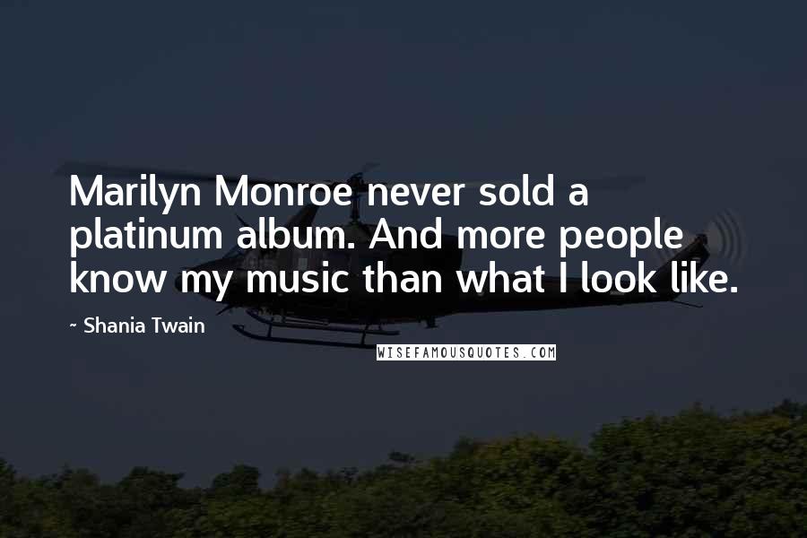 Shania Twain Quotes: Marilyn Monroe never sold a platinum album. And more people know my music than what I look like.