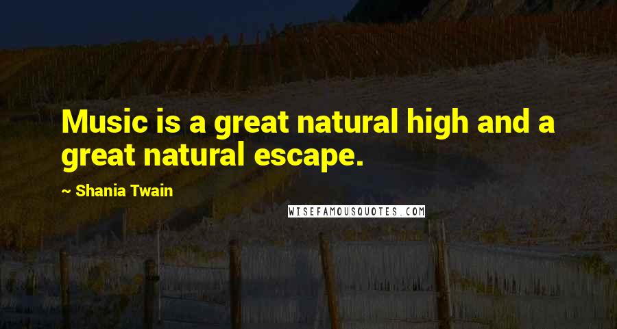 Shania Twain Quotes: Music is a great natural high and a great natural escape.