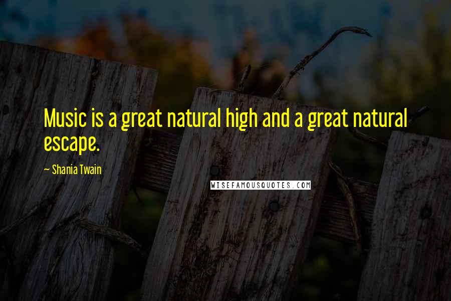 Shania Twain Quotes: Music is a great natural high and a great natural escape.