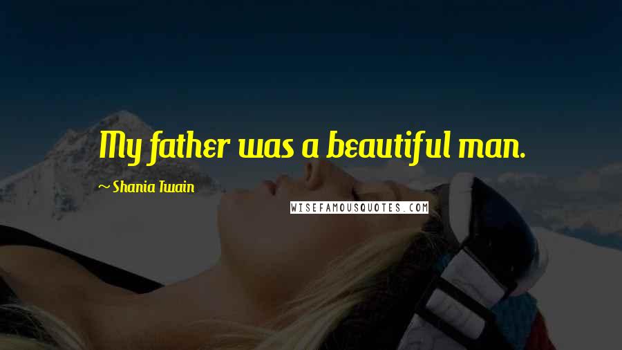 Shania Twain Quotes: My father was a beautiful man.