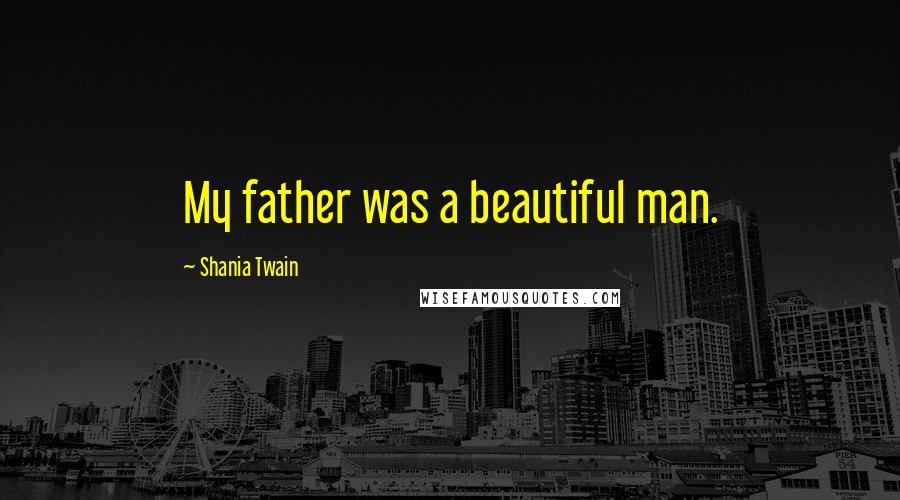 Shania Twain Quotes: My father was a beautiful man.