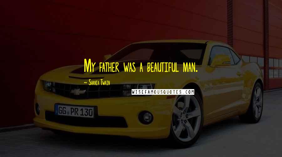 Shania Twain Quotes: My father was a beautiful man.