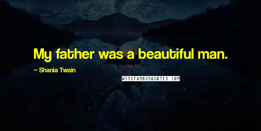 Shania Twain Quotes: My father was a beautiful man.