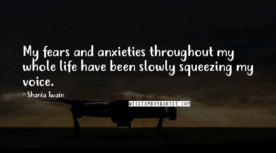 Shania Twain Quotes: My fears and anxieties throughout my whole life have been slowly squeezing my voice.