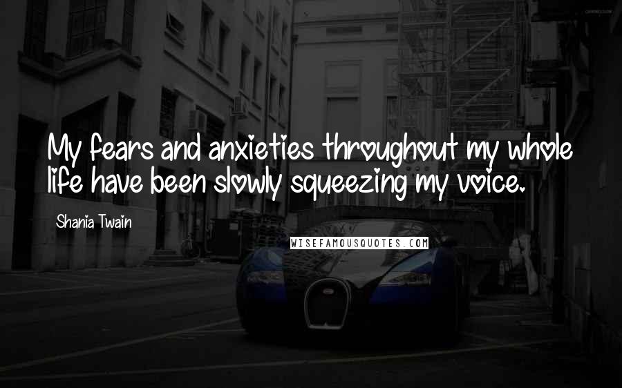 Shania Twain Quotes: My fears and anxieties throughout my whole life have been slowly squeezing my voice.