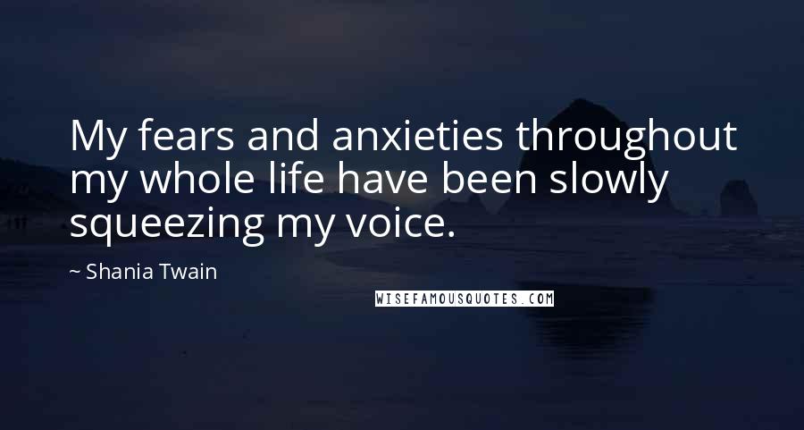 Shania Twain Quotes: My fears and anxieties throughout my whole life have been slowly squeezing my voice.