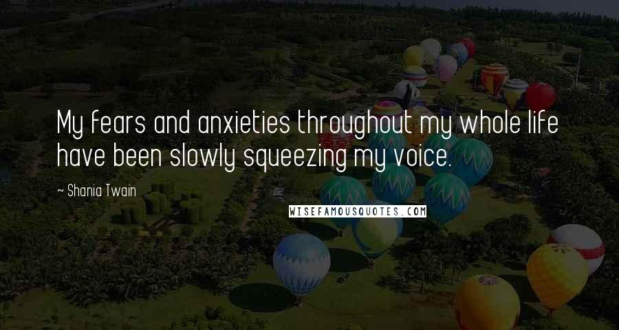 Shania Twain Quotes: My fears and anxieties throughout my whole life have been slowly squeezing my voice.