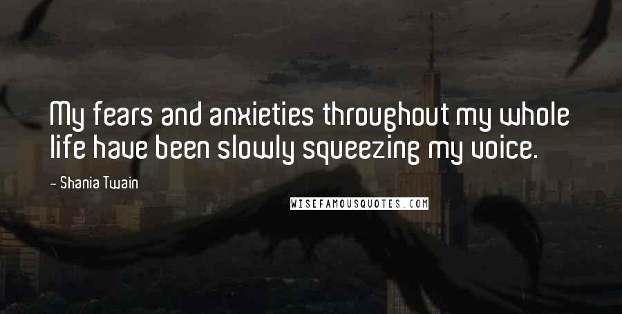 Shania Twain Quotes: My fears and anxieties throughout my whole life have been slowly squeezing my voice.