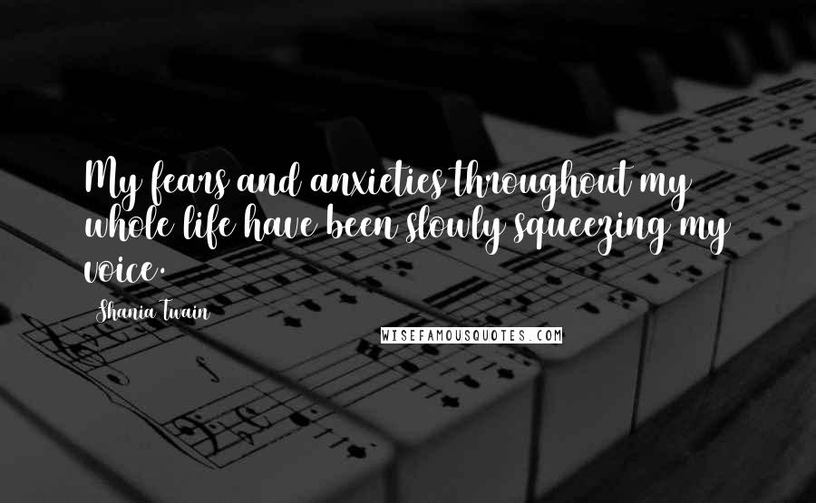 Shania Twain Quotes: My fears and anxieties throughout my whole life have been slowly squeezing my voice.