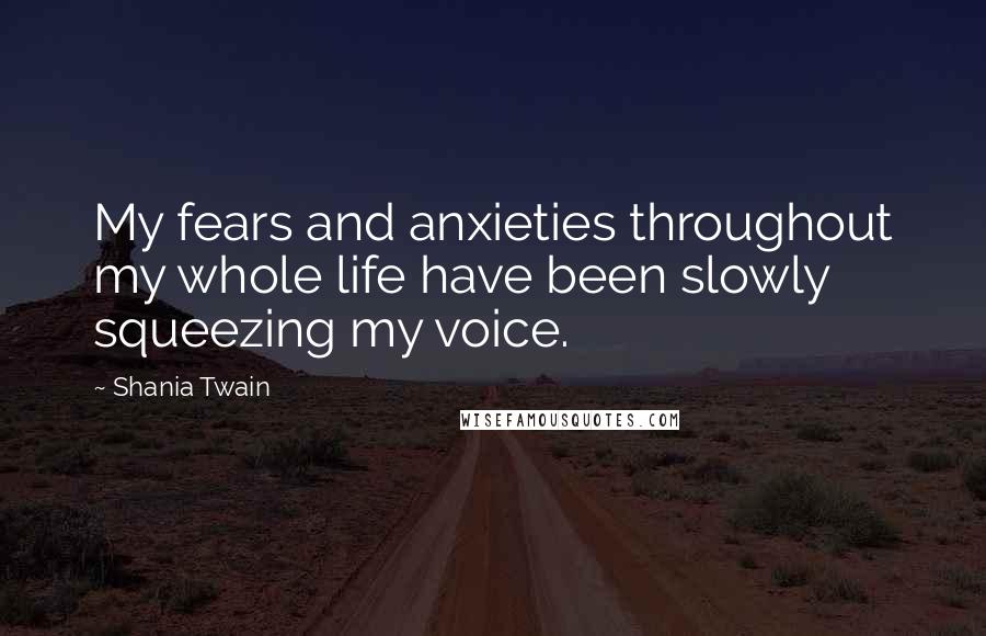 Shania Twain Quotes: My fears and anxieties throughout my whole life have been slowly squeezing my voice.