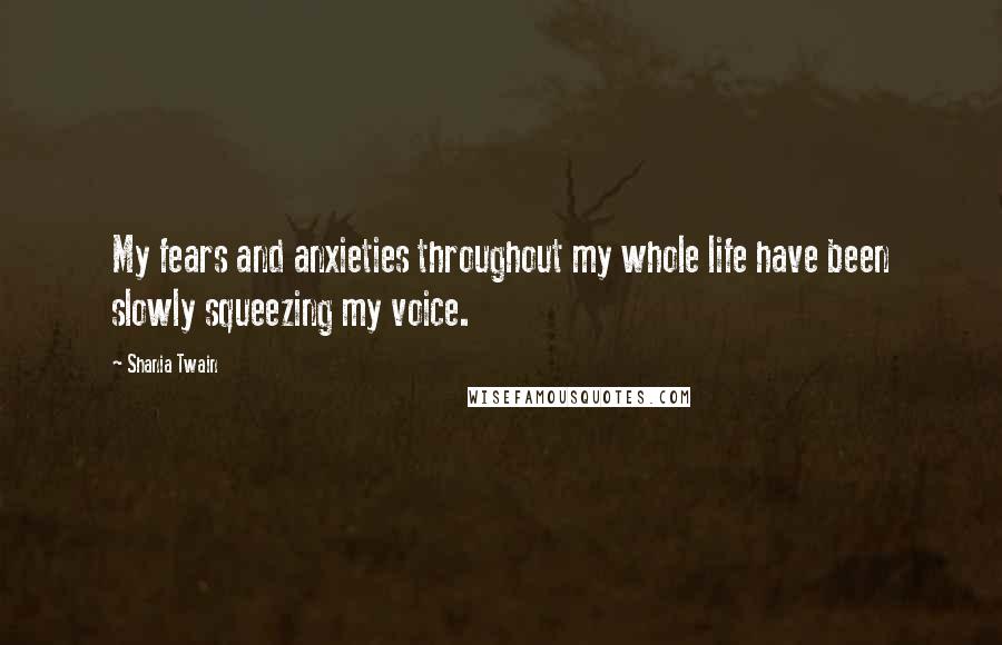 Shania Twain Quotes: My fears and anxieties throughout my whole life have been slowly squeezing my voice.