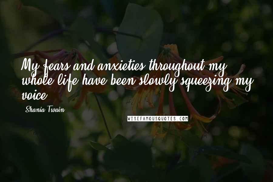 Shania Twain Quotes: My fears and anxieties throughout my whole life have been slowly squeezing my voice.