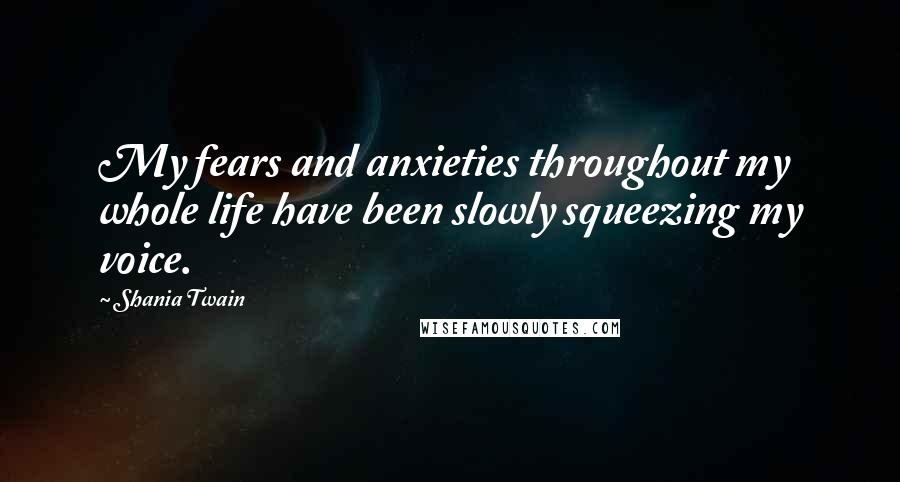 Shania Twain Quotes: My fears and anxieties throughout my whole life have been slowly squeezing my voice.