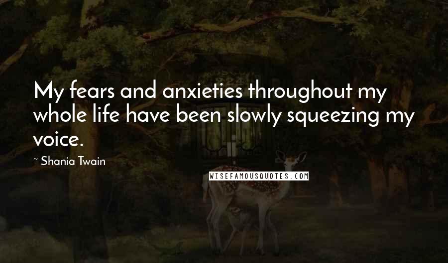 Shania Twain Quotes: My fears and anxieties throughout my whole life have been slowly squeezing my voice.