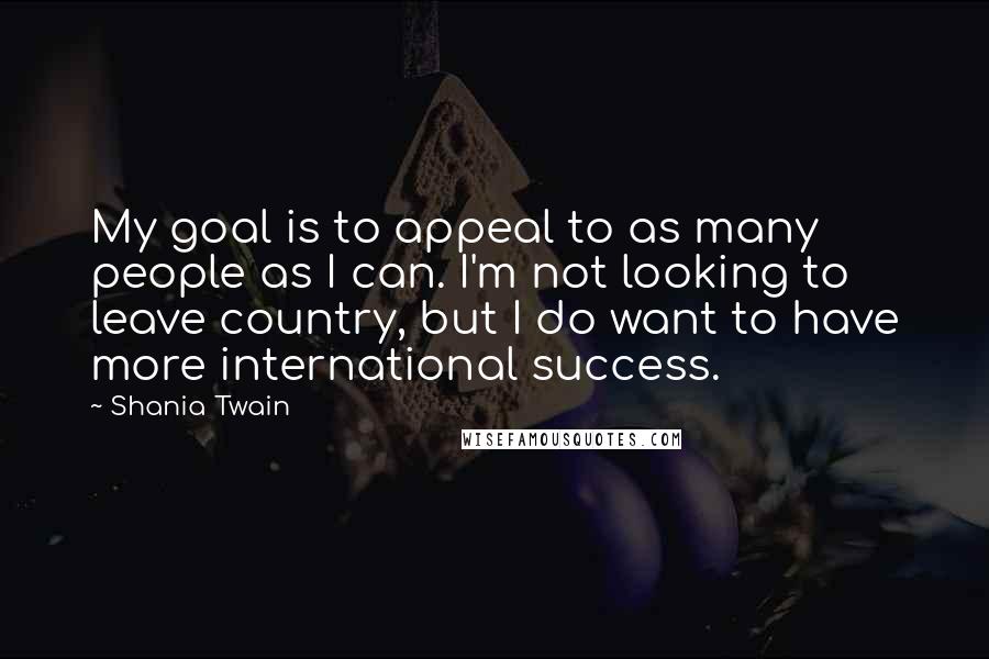 Shania Twain Quotes: My goal is to appeal to as many people as I can. I'm not looking to leave country, but I do want to have more international success.