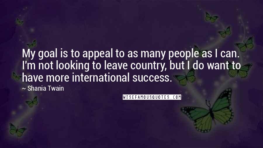 Shania Twain Quotes: My goal is to appeal to as many people as I can. I'm not looking to leave country, but I do want to have more international success.