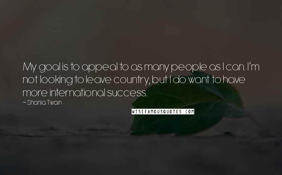 Shania Twain Quotes: My goal is to appeal to as many people as I can. I'm not looking to leave country, but I do want to have more international success.