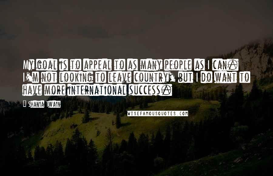 Shania Twain Quotes: My goal is to appeal to as many people as I can. I'm not looking to leave country, but I do want to have more international success.