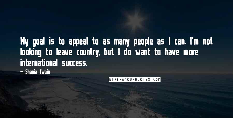 Shania Twain Quotes: My goal is to appeal to as many people as I can. I'm not looking to leave country, but I do want to have more international success.