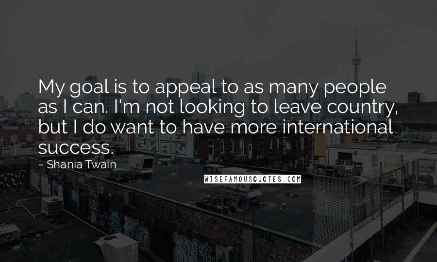 Shania Twain Quotes: My goal is to appeal to as many people as I can. I'm not looking to leave country, but I do want to have more international success.