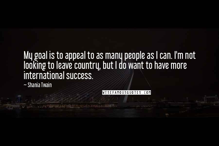 Shania Twain Quotes: My goal is to appeal to as many people as I can. I'm not looking to leave country, but I do want to have more international success.