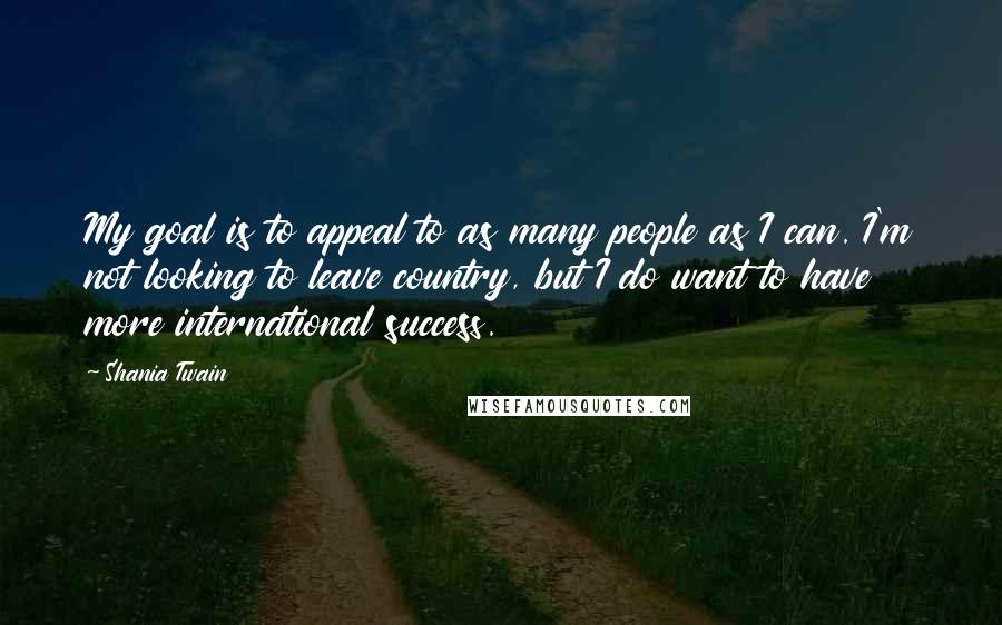 Shania Twain Quotes: My goal is to appeal to as many people as I can. I'm not looking to leave country, but I do want to have more international success.