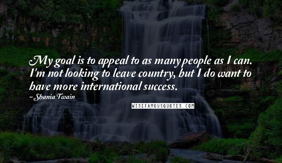 Shania Twain Quotes: My goal is to appeal to as many people as I can. I'm not looking to leave country, but I do want to have more international success.