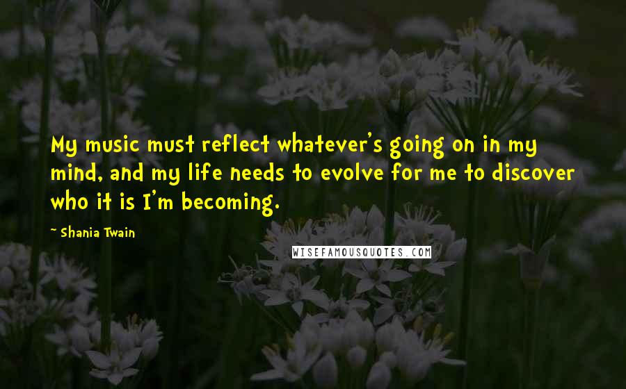 Shania Twain Quotes: My music must reflect whatever's going on in my mind, and my life needs to evolve for me to discover who it is I'm becoming.